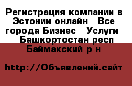 Регистрация компании в Эстонии онлайн - Все города Бизнес » Услуги   . Башкортостан респ.,Баймакский р-н